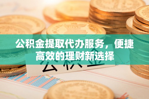 岐山公积金提取代办服务，便捷高效的理财新选择