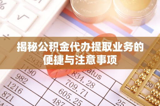 岐山揭秘公积金代办提取业务的便捷与注意事项