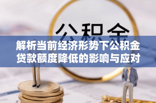 岐山解析当前经济形势下公积金贷款额度降低的影响与应对策略