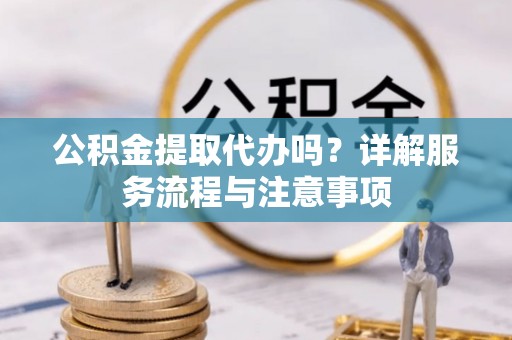 岐山公积金提取代办吗？详解服务流程与注意事项