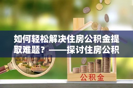 岐山如何轻松解决住房公积金提取难题？——探讨住房公积金提取代办服务