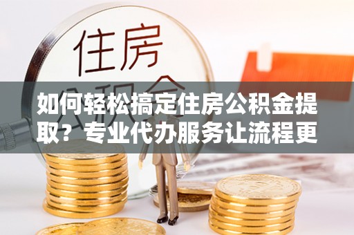 岐山如何轻松搞定住房公积金提取？专业代办服务让流程更简单