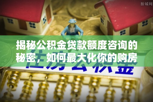岐山揭秘公积金贷款额度咨询的秘密，如何最大化你的购房资金
