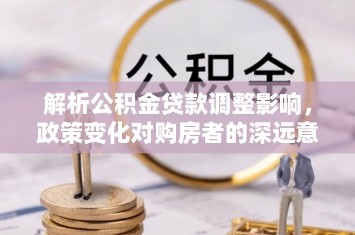 岐山解析公积金贷款调整影响，政策变化对购房者的深远意义
