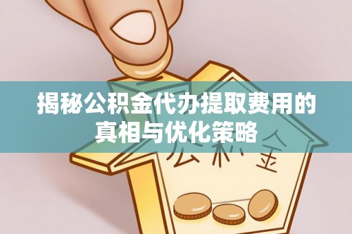 岐山揭秘公积金代办提取费用的真相与优化策略