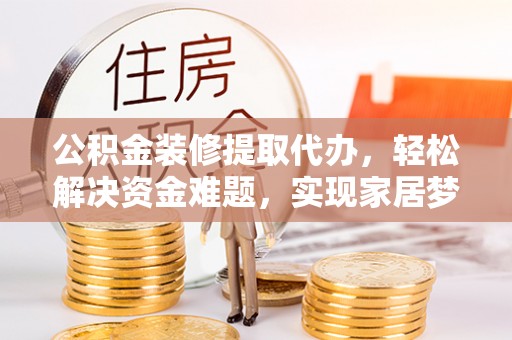 岐山公积金装修提取代办，轻松解决资金难题，实现家居梦想