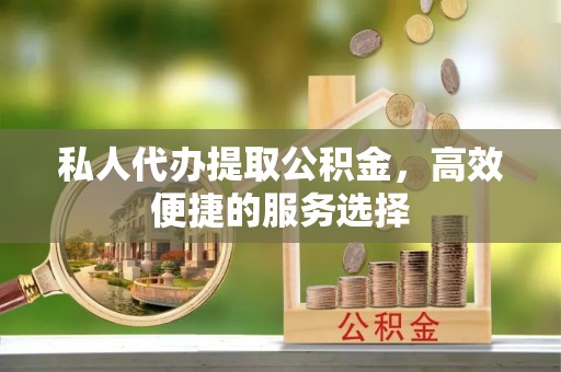 岐山私人代办提取公积金，高效便捷的服务选择