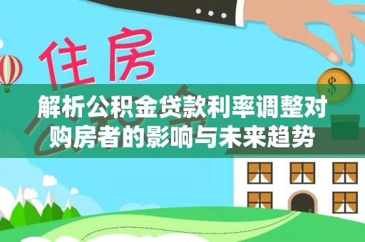 岐山解析公积金贷款利率调整对购房者的影响与未来趋势
