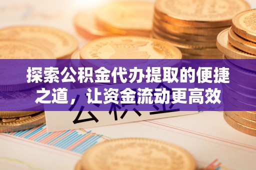 岐山探索公积金代办提取的便捷之道，让资金流动更高效