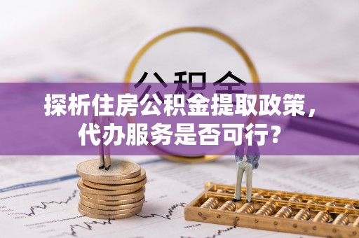 岐山探析住房公积金提取政策，代办服务是否可行？