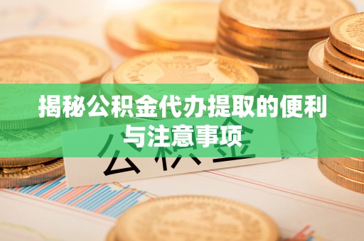 岐山揭秘公积金代办提取的便利与注意事项