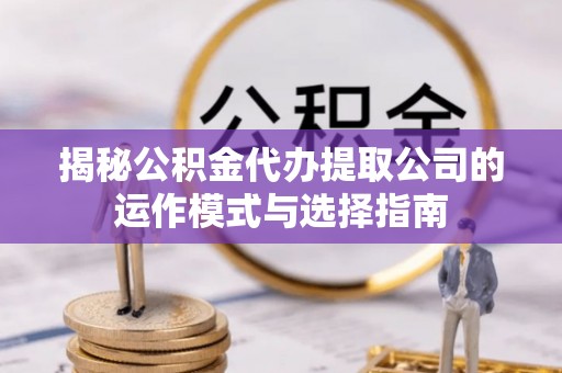岐山揭秘公积金代办提取公司的运作模式与选择指南