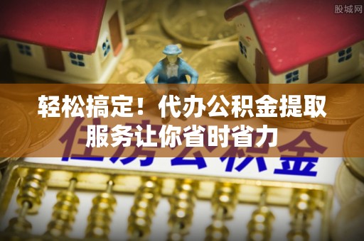 岐山轻松搞定！代办公积金提取服务让你省时省力