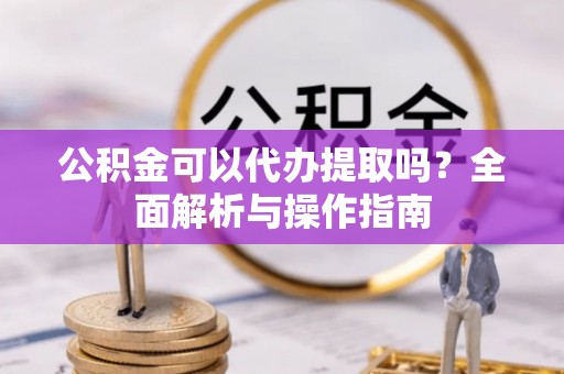 岐山公积金可以代办提取吗？全面解析与操作指南
