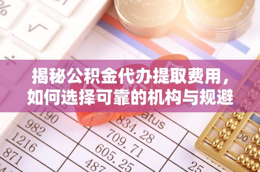 岐山揭秘公积金代办提取费用，如何选择可靠的机构与规避潜在风险