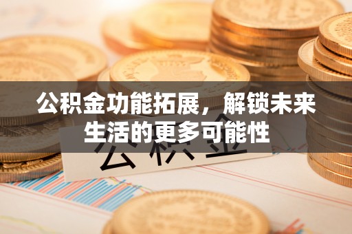 岐山公积金功能拓展，解锁未来生活的更多可能性