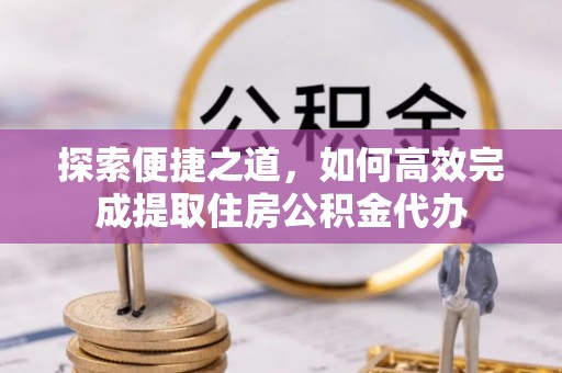 岐山探索便捷之道，如何高效完成提取住房公积金代办