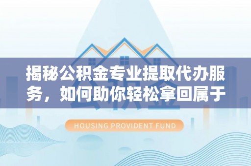 岐山揭秘公积金专业提取代办服务，如何助你轻松拿回属于你的资金