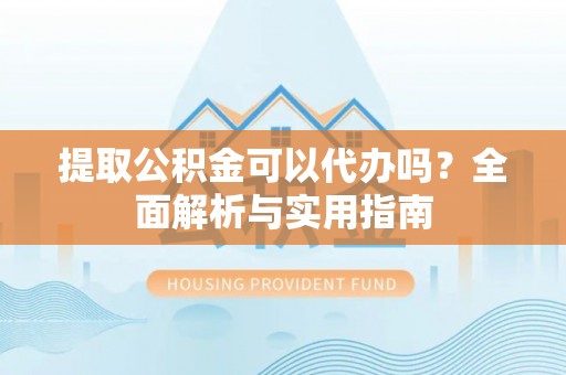 岐山提取公积金可以代办吗？全面解析与实用指南