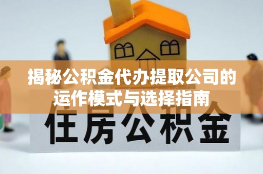 岐山揭秘公积金代办提取公司的运作模式与选择指南