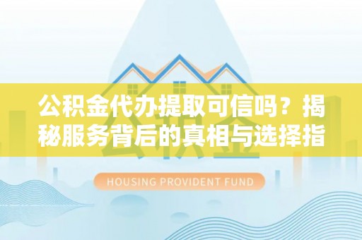 岐山公积金代办提取可信吗？揭秘服务背后的真相与选择指南