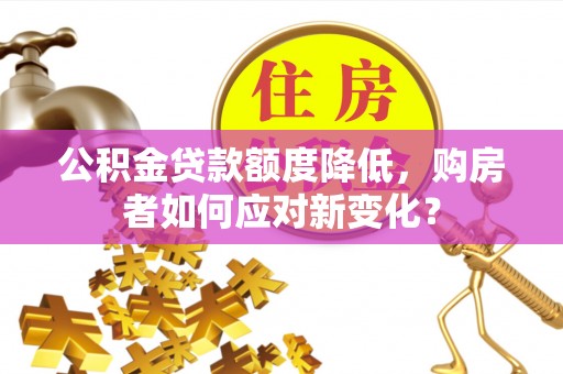 岐山公积金贷款额度降低，购房者如何应对新变化？