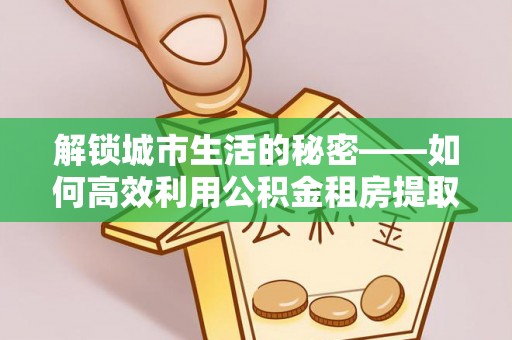 岐山解锁城市生活的秘密——如何高效利用公积金租房提取政策优化居住体验