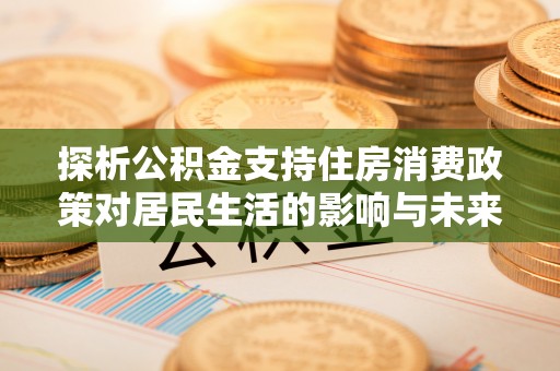 岐山探析公积金支持住房消费政策对居民生活的影响与未来展望