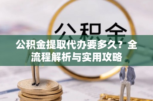 岐山公积金提取代办要多久？全流程解析与实用攻略