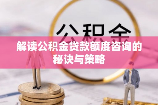 岐山解读公积金贷款额度咨询的秘诀与策略