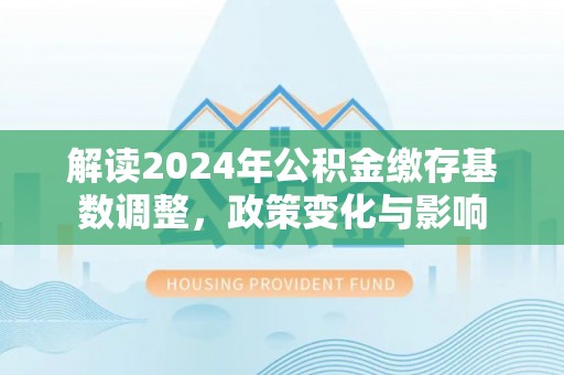 岐山解读2024年公积金缴存基数调整，政策变化与影响