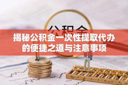 岐山揭秘公积金一次性提取代办的便捷之道与注意事项
