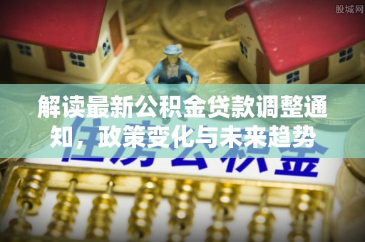 岐山解读最新公积金贷款调整通知，政策变化与未来趋势