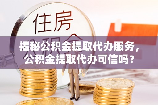 岐山揭秘公积金提取代办服务，公积金提取代办可信吗？