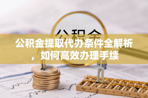 岐山公积金提取代办条件全解析，如何高效办理手续