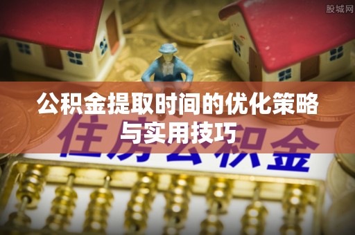 岐山公积金提取时间的优化策略与实用技巧