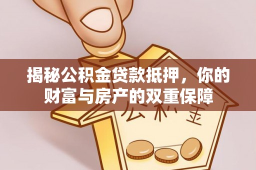 岐山揭秘公积金贷款抵押，你的财富与房产的双重保障