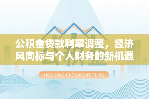 岐山公积金贷款利率调整，经济风向标与个人财务的新机遇
