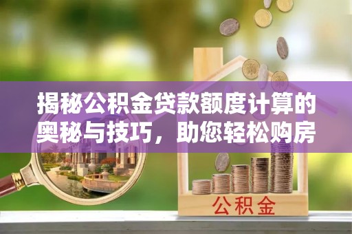 岐山揭秘公积金贷款额度计算的奥秘与技巧，助您轻松购房