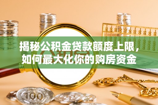 岐山揭秘公积金贷款额度上限，如何最大化你的购房资金