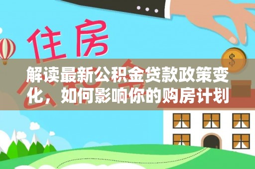 岐山解读最新公积金贷款政策变化，如何影响你的购房计划？