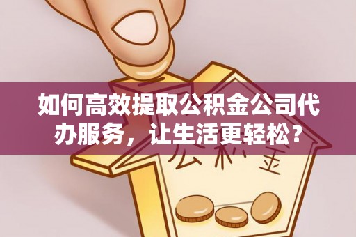 岐山如何高效提取公积金公司代办服务，让生活更轻松？
