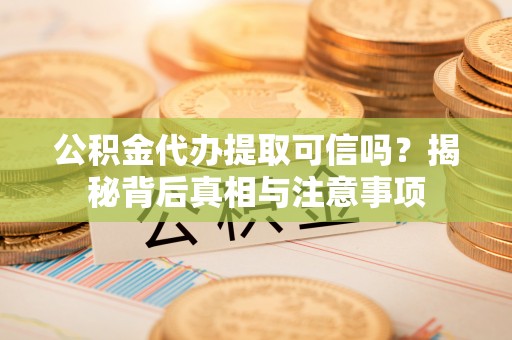 岐山公积金代办提取可信吗？揭秘背后真相与注意事项