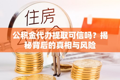 岐山公积金代办提取可信吗？揭秘背后的真相与风险