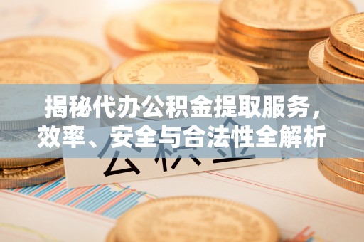 岐山揭秘代办公积金提取服务，效率、安全与合法性全解析