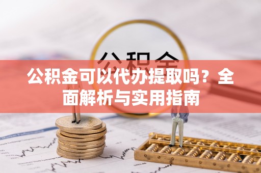 岐山公积金可以代办提取吗？全面解析与实用指南