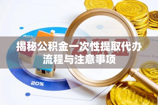 岐山揭秘公积金一次性提取代办流程与注意事项