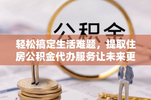 岐山轻松搞定生活难题，提取住房公积金代办服务让未来更安心