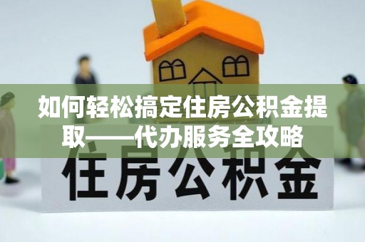 岐山如何轻松搞定住房公积金提取——代办服务全攻略