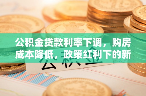 岐山公积金贷款利率下调，购房成本降低，政策红利下的新机遇